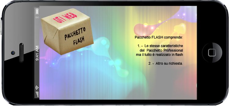 Il Pacchetto FLASH pu comprendere:

1. - Le stesse caratteristiche del Pacchetto Professional ma il tutto  realizzato in flash;

2. - Altro su richiesta.